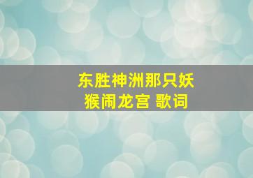 东胜神洲那只妖猴闹龙宫 歌词